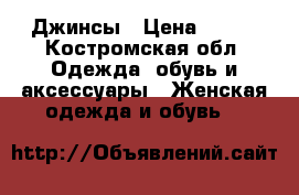 Джинсы › Цена ­ 400 - Костромская обл. Одежда, обувь и аксессуары » Женская одежда и обувь   